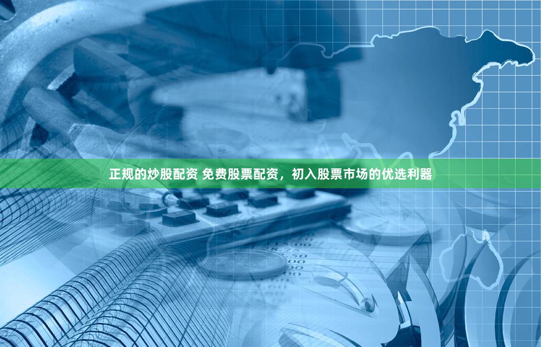正规的炒股配资 免费股票配资，初入股票市场的优选利器