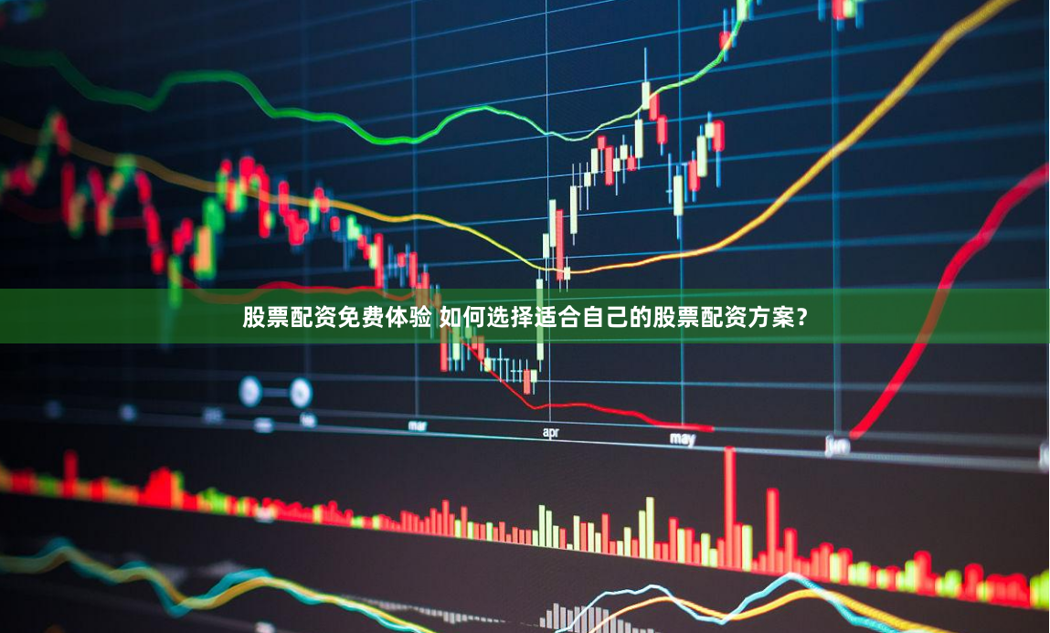 股票配资免费体验 如何选择适合自己的股票配资方案？