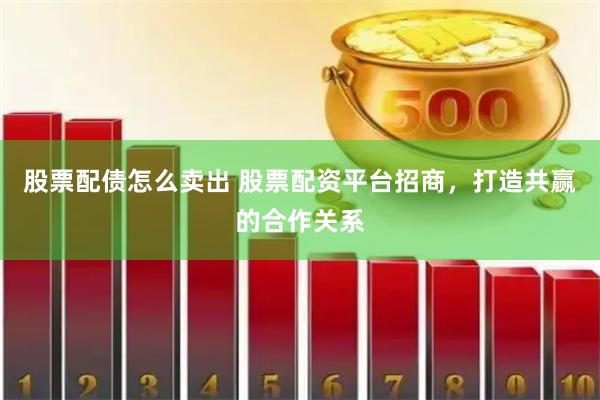 股票配债怎么卖出 股票配资平台招商，打造共赢的合作关系