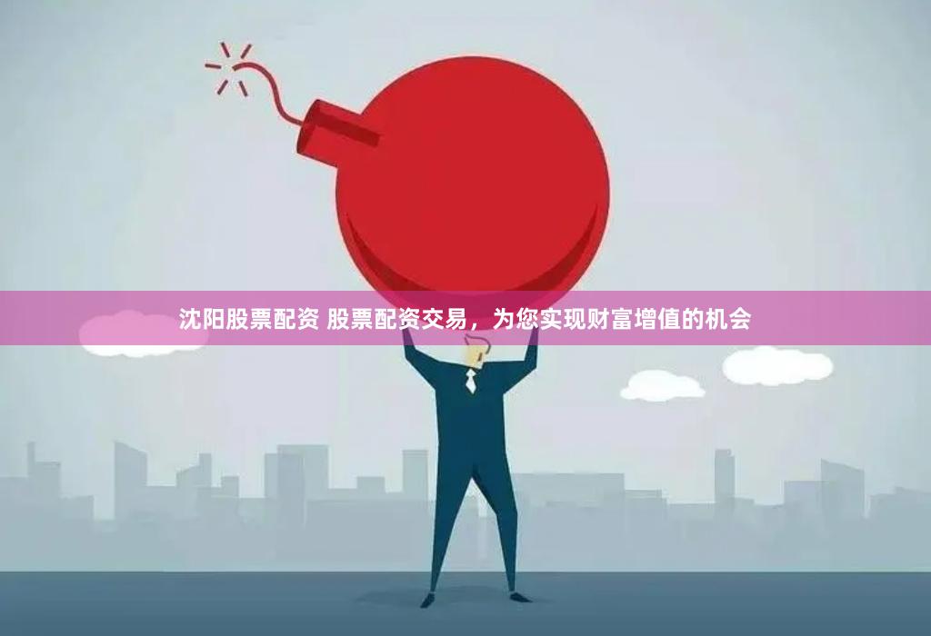 沈阳股票配资 股票配资交易，为您实现财富增值的机会