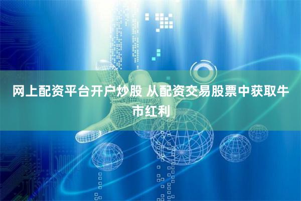 网上配资平台开户炒股 从配资交易股票中获取牛市红利