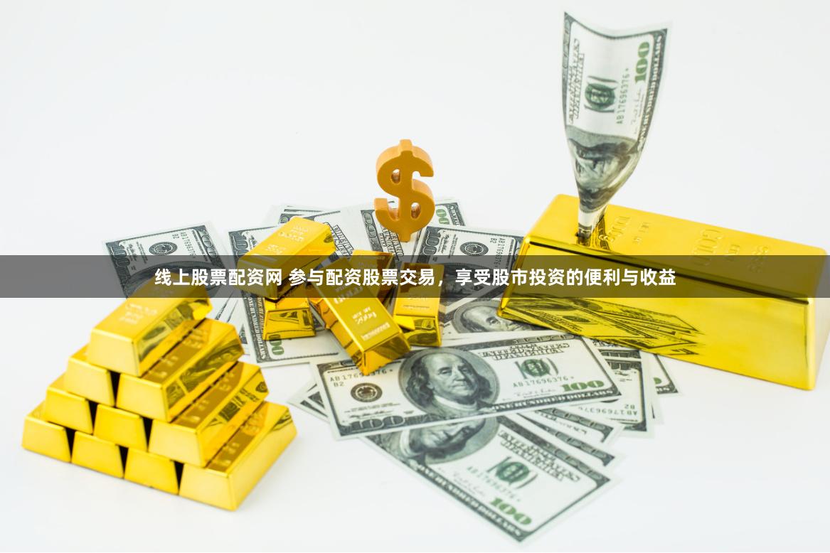 线上股票配资网 参与配资股票交易，享受股市投资的便利与收益
