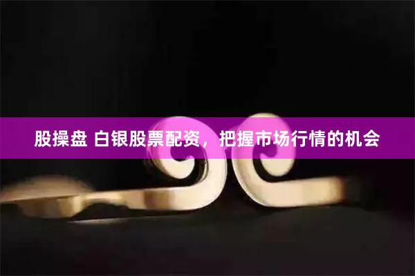 股操盘 白银股票配资，把握市场行情的机会