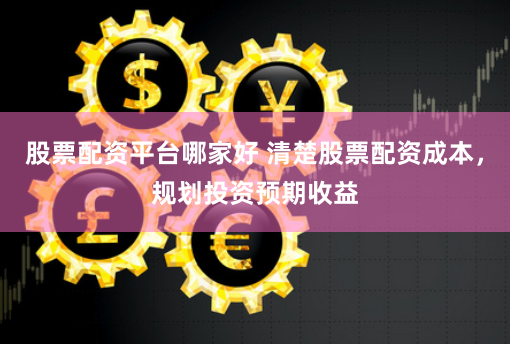 股票配资平台哪家好 清楚股票配资成本，规划投资预期收益