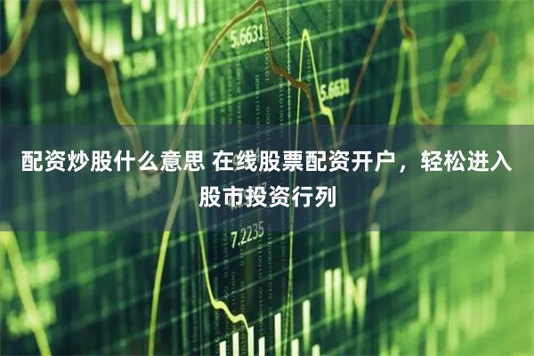 配资炒股什么意思 在线股票配资开户，轻松进入股市投资行列