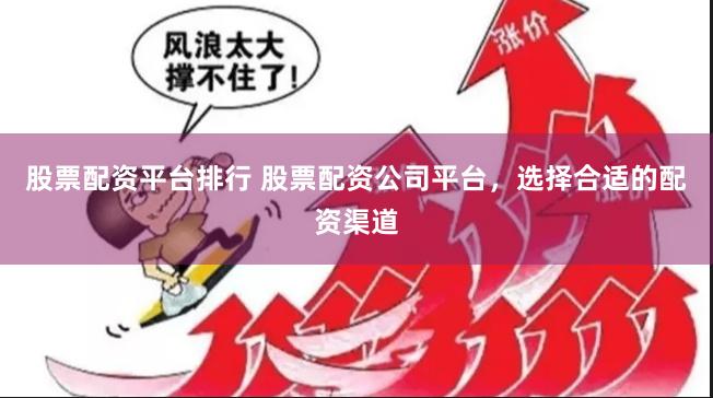 股票配资平台排行 股票配资公司平台，选择合适的配资渠道