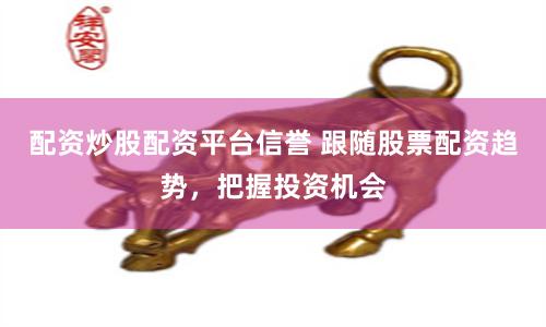 配资炒股配资平台信誉 跟随股票配资趋势，把握投资机会