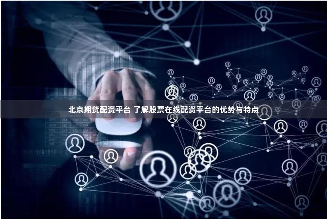 北京期货配资平台 了解股票在线配资平台的优势与特点