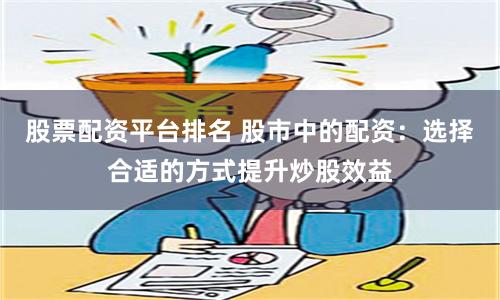 股票配资平台排名 股市中的配资：选择合适的方式提升炒股效益