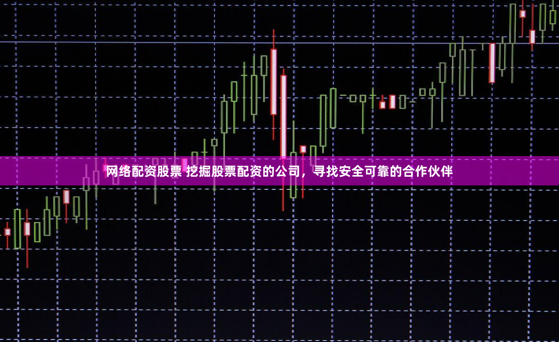 网络配资股票 挖掘股票配资的公司，寻找安全可靠的合作伙伴