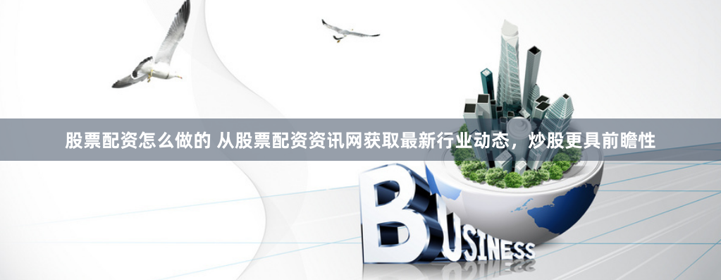 股票配资怎么做的 从股票配资资讯网获取最新行业动态，炒股更具前瞻性
