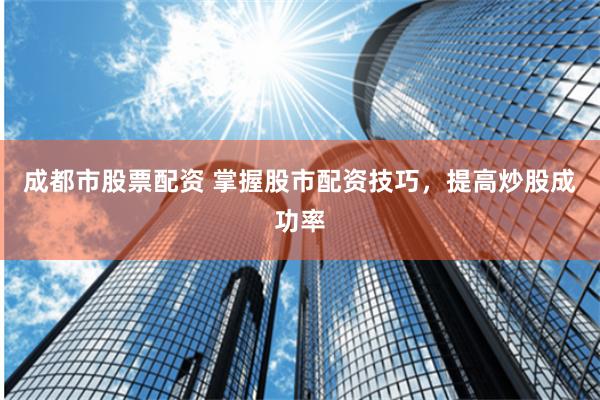 成都市股票配资 掌握股市配资技巧，提高炒股成功率