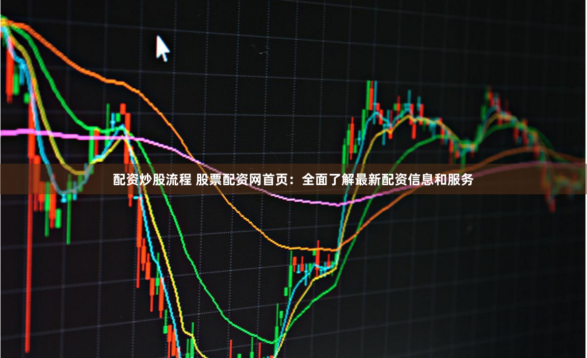 配资炒股流程 股票配资网首页：全面了解最新配资信息和服务