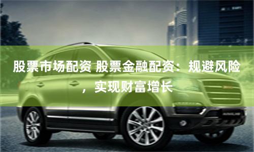 股票市场配资 股票金融配资：规避风险，实现财富增长