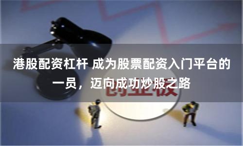 港股配资杠杆 成为股票配资入门平台的一员，迈向成功炒股之路