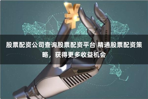 股票配资公司查询股票配资平台 精通股票配资策略，获得更多收益机会