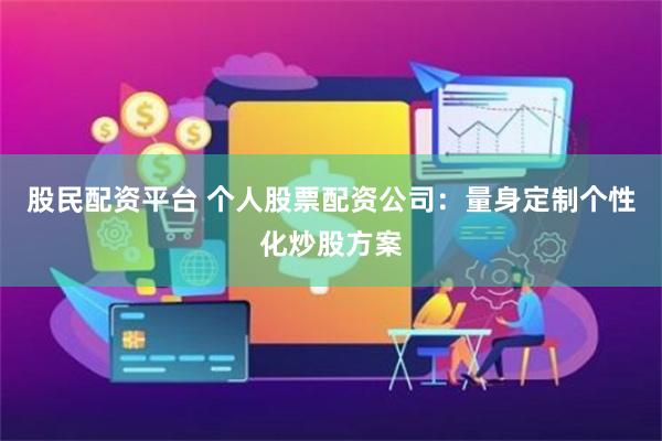 股民配资平台 个人股票配资公司：量身定制个性化炒股方案