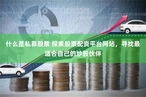 什么是私募股票 探索股票配资平台网站，寻找最适合自己的炒股伙伴
