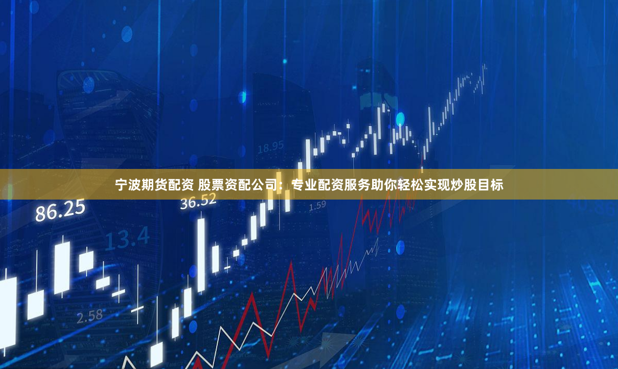 宁波期货配资 股票资配公司：专业配资服务助你轻松实现炒股目标
