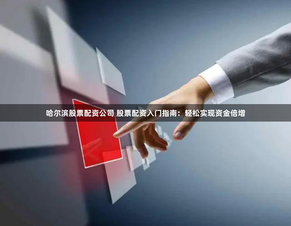哈尔滨股票配资公司 股票配资入门指南：轻松实现资金倍增