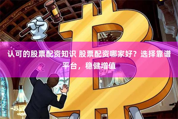 认可的股票配资知识 股票配资哪家好？选择靠谱平台，稳健增值