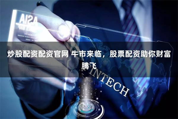 炒股配资配资官网 牛市来临，股票配资助你财富腾飞