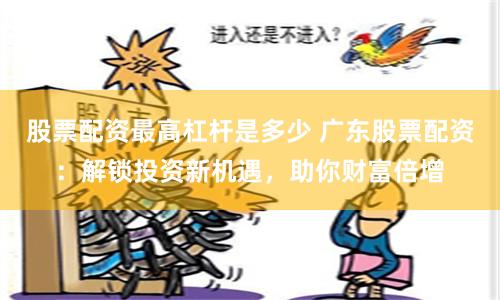 股票配资最高杠杆是多少 广东股票配资:解锁投资新机遇,助你财富倍增
