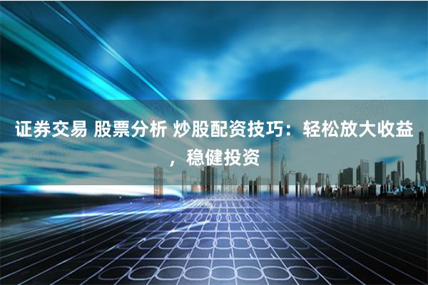 证券交易 股票分析 炒股配资技巧：轻松放大收益，稳健投资