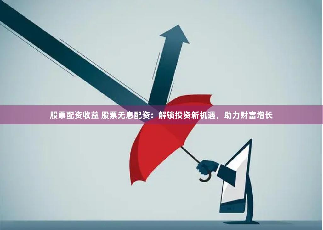 股票配资收益 股票无息配资：解锁投资新机遇，助力财富增长