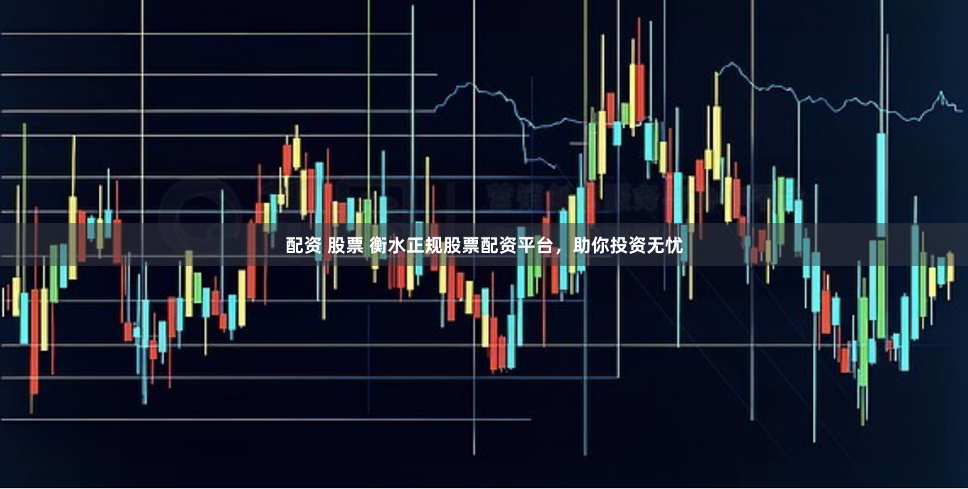 配资 股票 衡水正规股票配资平台，助你投资无忧