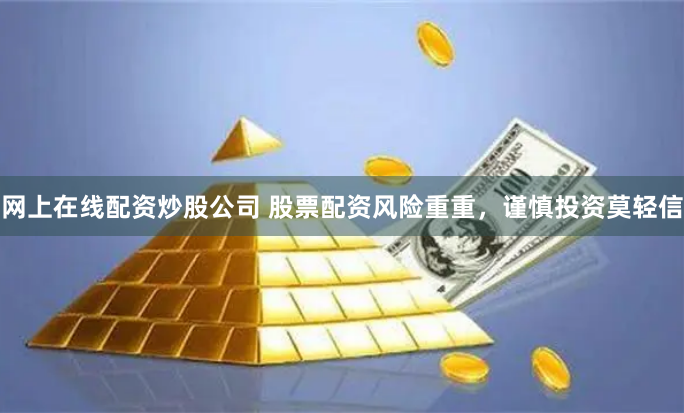 网上在线配资炒股公司 股票配资风险重重，谨慎投资莫轻信