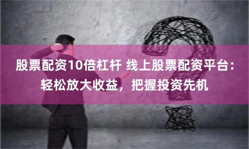 股票配资10倍杠杆 线上股票配资平台：轻松放大收益，把握投资先机