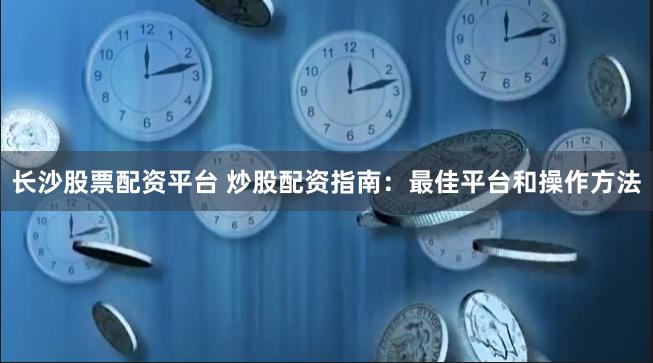 长沙股票配资平台 炒股配资指南：最佳平台和操作方法