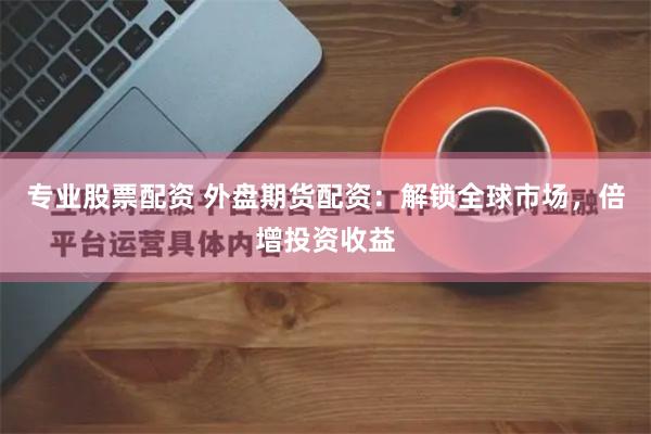 专业股票配资 外盘期货配资：解锁全球市场，倍增投资收益
