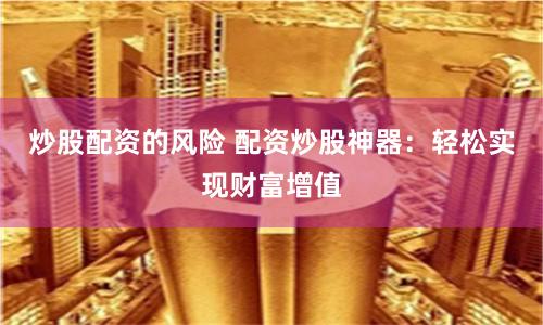 炒股配资的风险 配资炒股神器：轻松实现财富增值