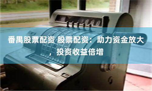 番禺股票配资 股票配资：助力资金放大，投资收益倍增