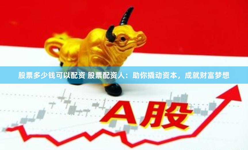 股票多少钱可以配资 股票配资人：助你撬动资本，成就财富梦想