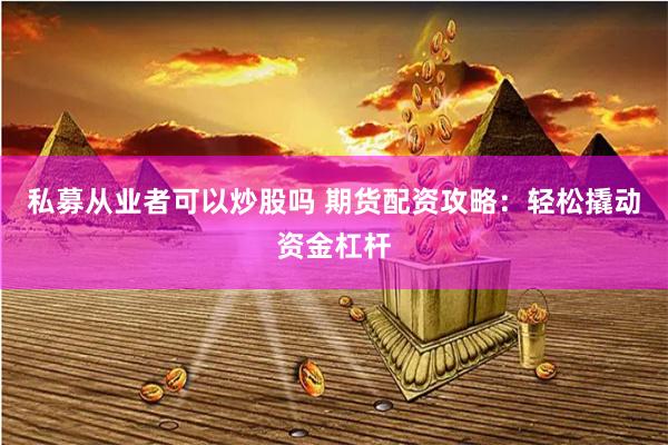 私募从业者可以炒股吗 期货配资攻略：轻松撬动资金杠杆