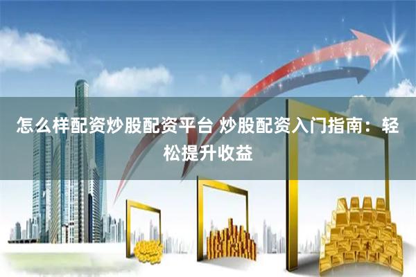 怎么样配资炒股配资平台 炒股配资入门指南：轻松提升收益