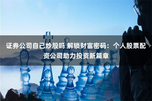 证券公司自己炒股吗 解锁财富密码：个人股票配资公司助力投资新篇章