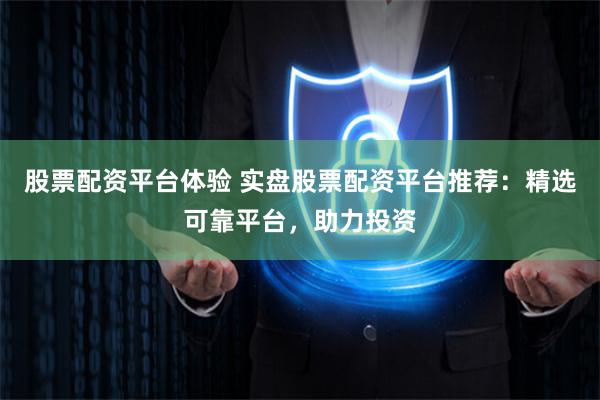 股票配资平台体验 实盘股票配资平台推荐:精选可靠平台,助力投资