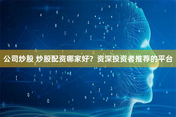 公司炒股 炒股配资哪家好？资深投资者推荐的平台