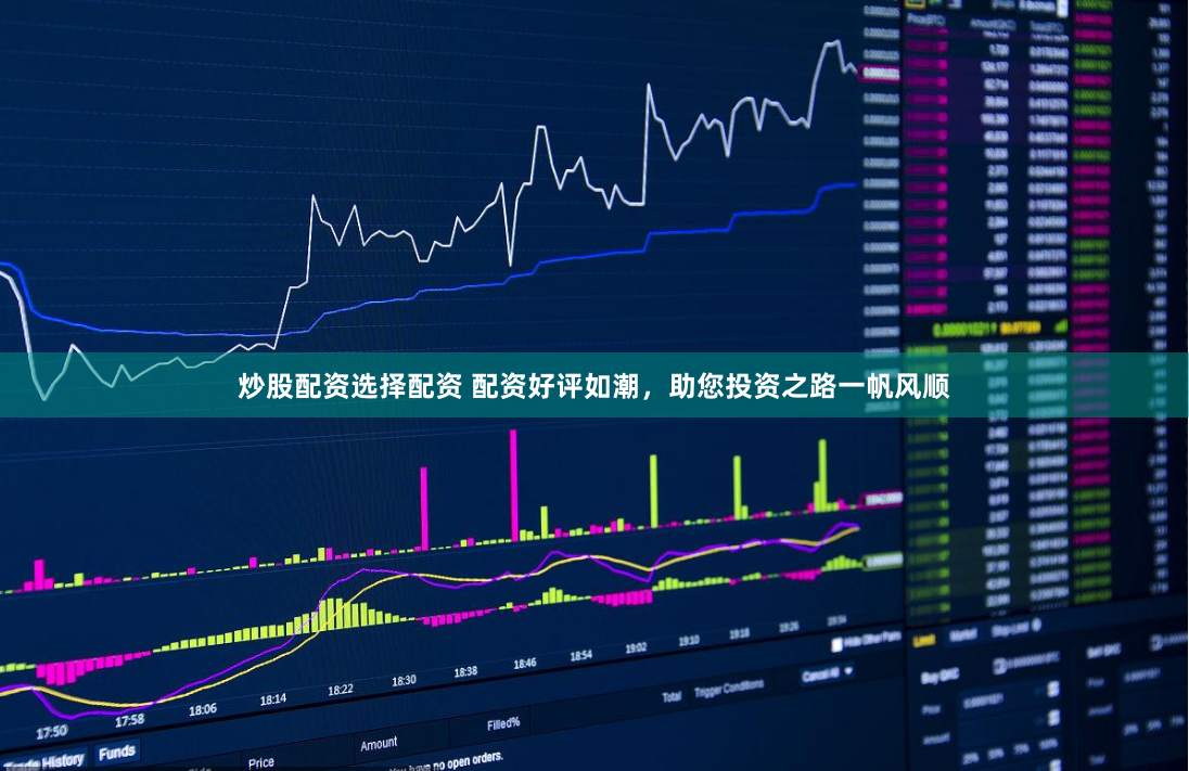 炒股配资选择配资 配资好评如潮，助您投资之路一帆风顺