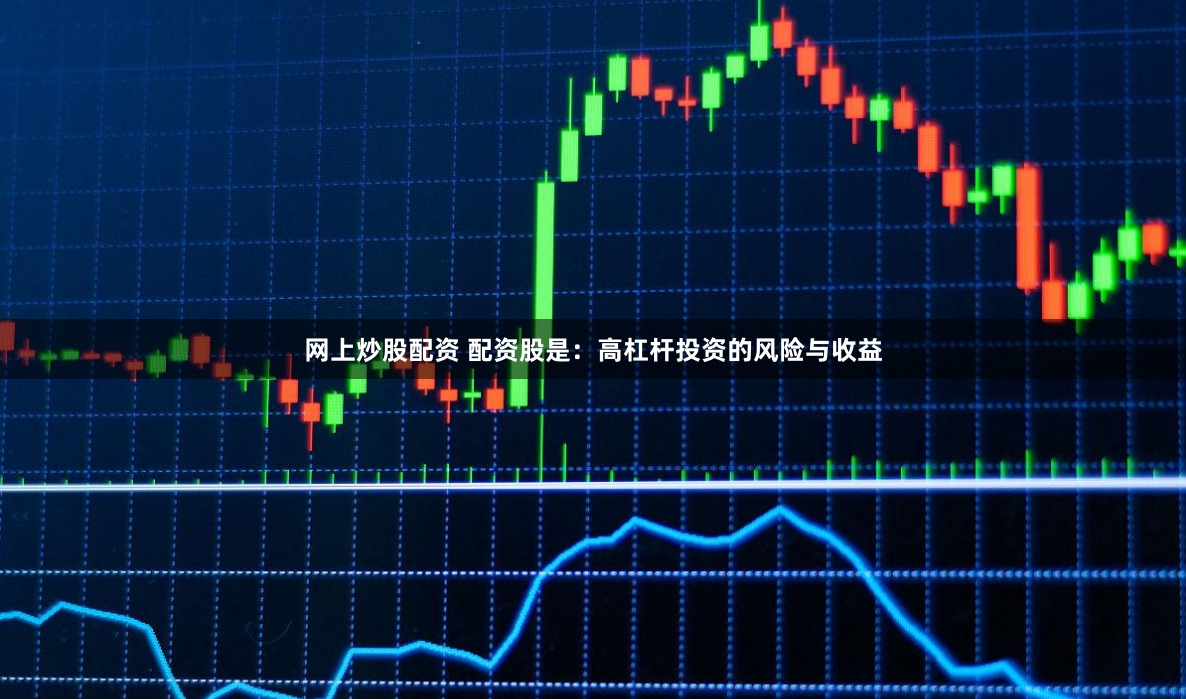 网上炒股配资 配资股是：高杠杆投资的风险与收益