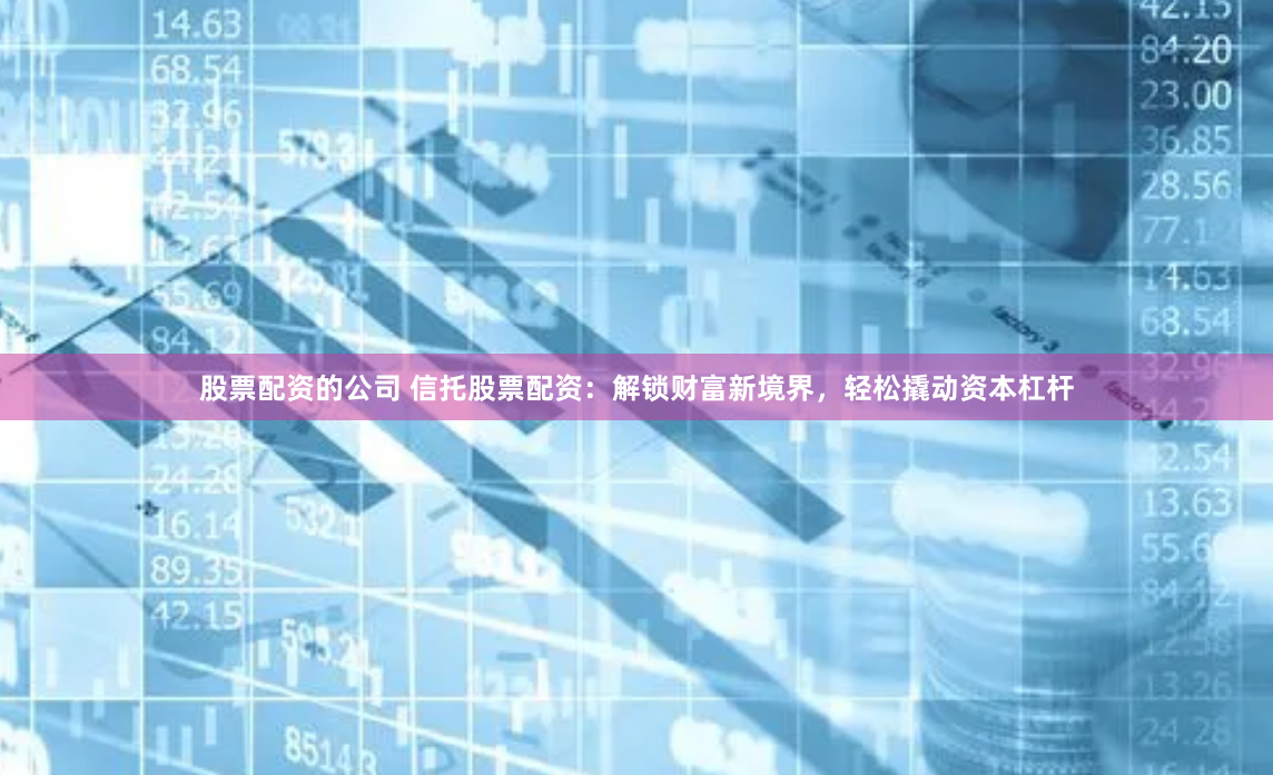 股票配资的公司 信托股票配资：解锁财富新境界，轻松撬动资本杠杆