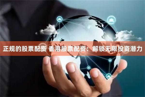 正规的股票配资 香港股票配资:解锁无限投资潜力