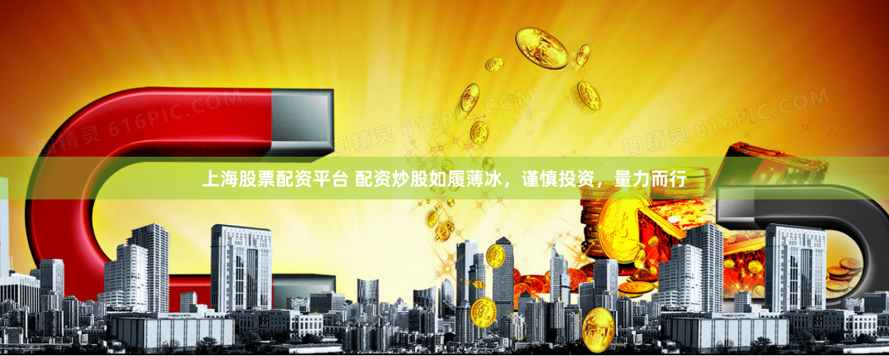 上海股票配资平台 配资炒股如履薄冰,谨慎投资,量力而行