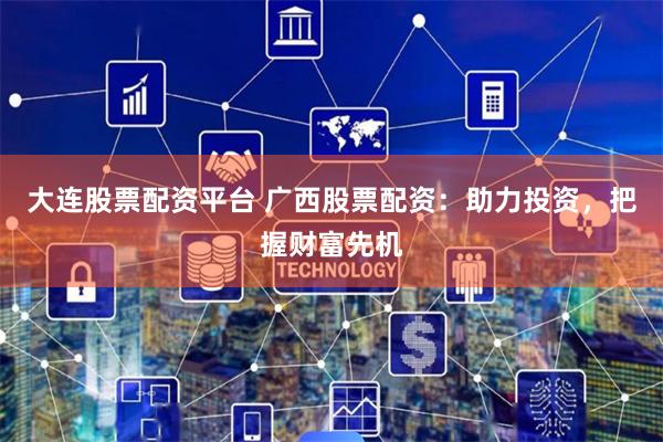 大连股票配资平台 广西股票配资：助力投资，把握财富先机