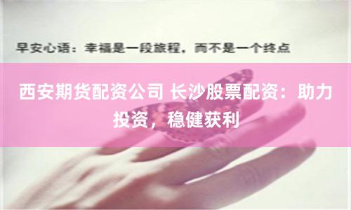 西安期货配资公司 长沙股票配资:助力投资,稳健获利