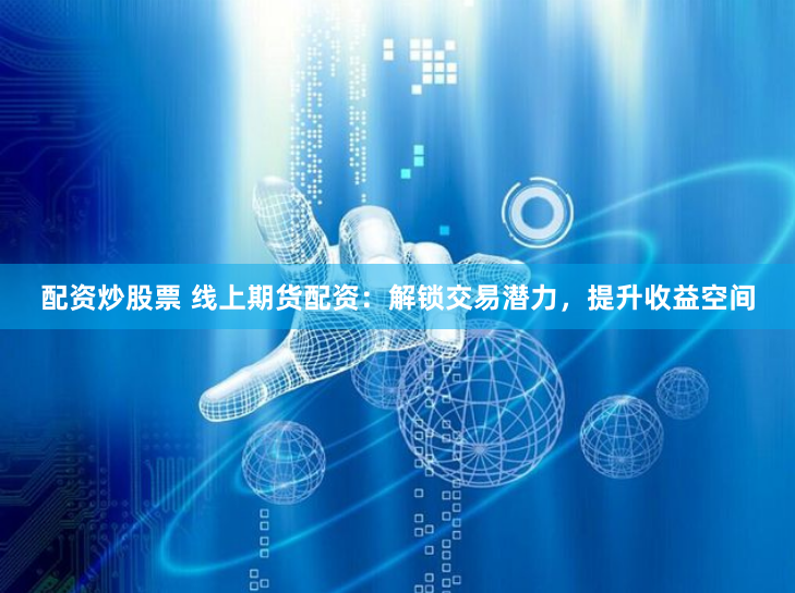 配资炒股票 线上期货配资：解锁交易潜力，提升收益空间